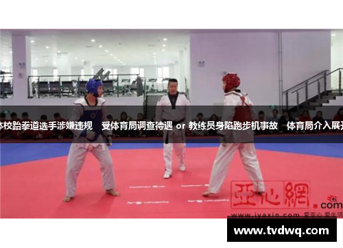 新疆体校跆拳道选手涉嫌违规　受体育局调查待遇 or 教练员身陷跑步机事故　体育局介入展开调查